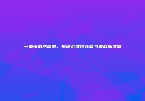 三国杀武器图鉴：揭秘老武将装备与国战新武器