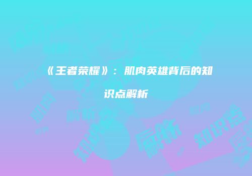 《王者荣耀》：肌肉英雄背后的知识点解析