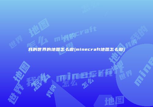 我的世界的地图怎么做(minecraft地图怎么做)
