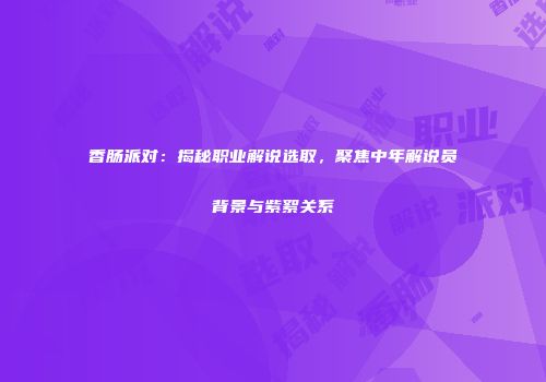 香肠派对：揭秘职业解说选取，聚焦中年解说员背景与紫絮关系