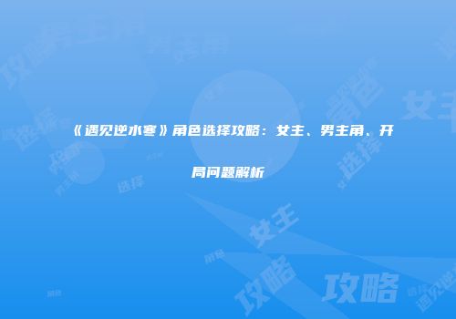 《遇见逆水寒》角色选择攻略：女主、男主角、开局问题解析
