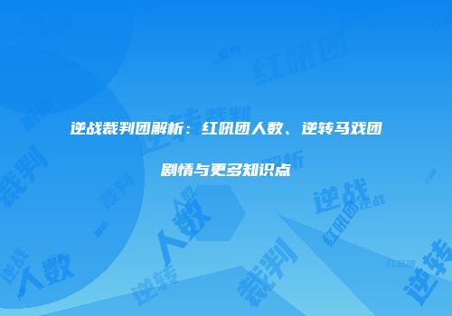 逆战裁判团解析：红吼团人数、逆转马戏团剧情与更多知识点