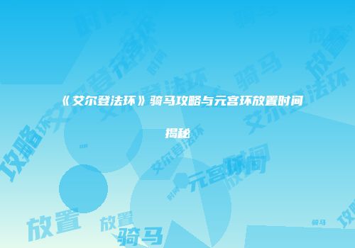 《艾尔登法环》骑马攻略与元宫环放置时间揭秘
