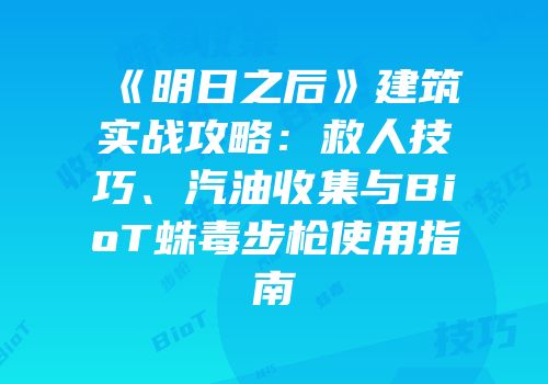 《明日之后》建筑实战攻略：救人技巧、汽油收集与BioT蛛毒步枪使用指南