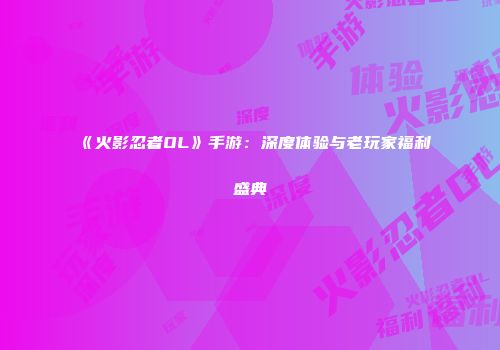 《火影忍者OL》手游：深度体验与老玩家福利盛典