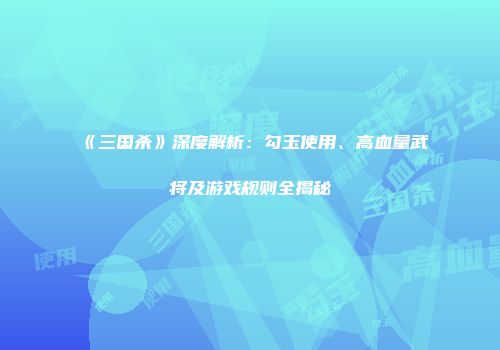 《三国杀》深度解析：勾玉使用、高血量武将及游戏规则全揭秘