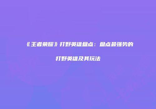 《王者荣耀》打野英雄盘点：盘点最强势的打野英雄及其玩法