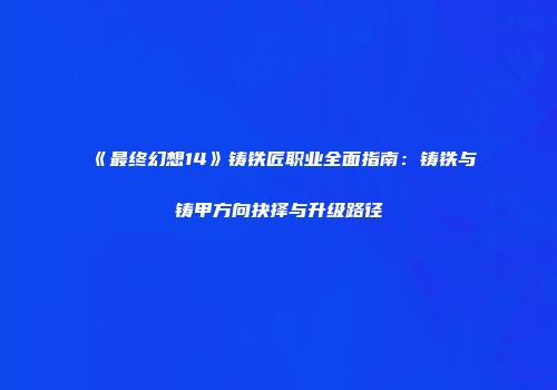 《最终幻想14》铸铁匠职业全面指南：铸铁与铸甲方向抉择与升级路径