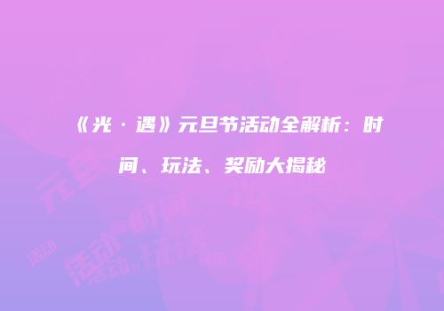 《光·遇》元旦节活动全解析：时间、玩法、奖励大揭秘