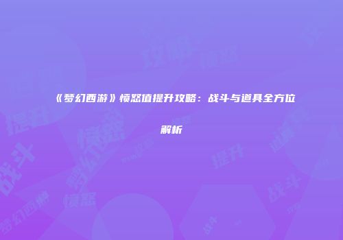 《梦幻西游》愤怒值提升攻略：战斗与道具全方位解析