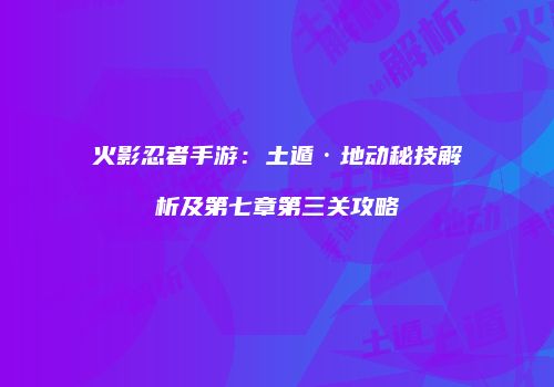 火影忍者手游：土遁·地动秘技解析及第七章第三关攻略