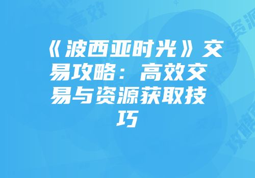 《波西亚时光》交易攻略：高效交易与资源获取技巧