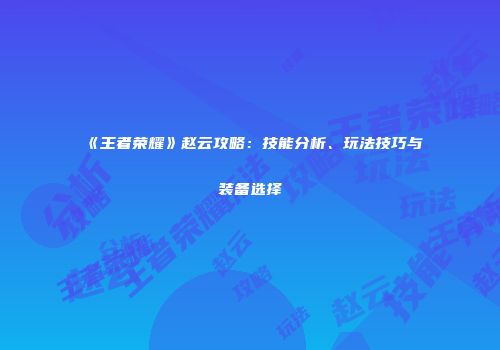 《王者荣耀》赵云攻略：技能分析、玩法技巧与装备选择