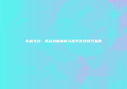 穿越火线：观战功能解析与提升游戏技巧指南