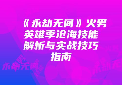 《永劫无间》火男英雄季沧海技能解析与实战技巧指南