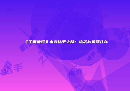 《王者荣耀》电竞选手之路：挑战与机遇并存