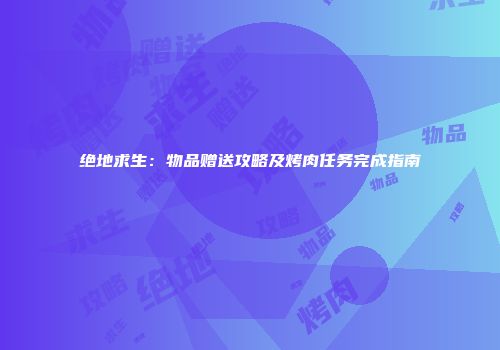 绝地求生：物品赠送攻略及烤肉任务完成指南