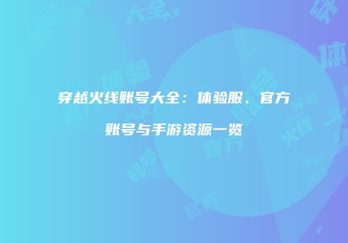 穿越火线账号大全：体验服、官方账号与手游资源一览