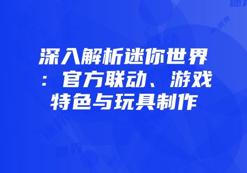 深入解析迷你世界：官方联动、游戏特色与玩具制作