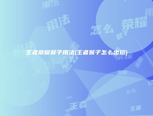 王者荣耀猴子用法(王者猴子怎么出招)