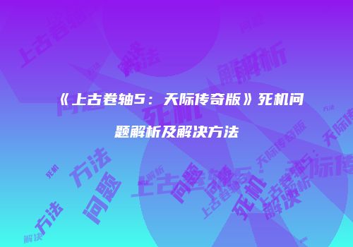 《上古卷轴5：天际传奇版》死机问题解析及解决方法