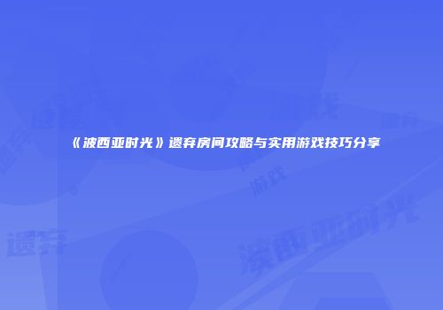 《波西亚时光》遗弃房间攻略与实用游戏技巧分享