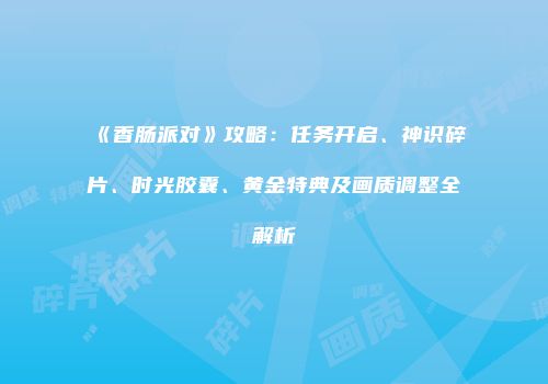 《香肠派对》攻略：任务开启、神识碎片、时光胶囊、黄金特典及画质调整全解析