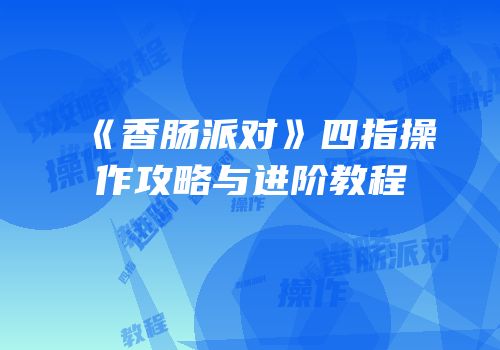 《香肠派对》四指操作攻略与进阶教程