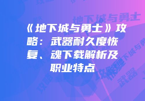 《地下城与勇士》攻略：武器耐久度恢复、魂下载解析及职业特点