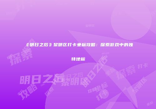 《明日之后》黎明区打卡坐标攻略：探索游戏中的独特地标