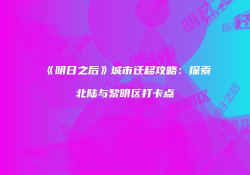 《明日之后》城市迁移攻略：探索北陆与黎明区打卡点