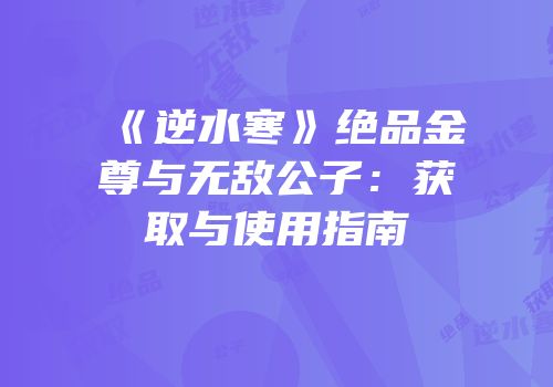 《逆水寒》绝品金尊与无敌公子：获取与使用指南
