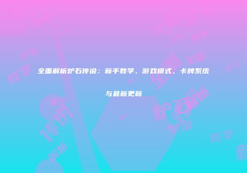 全面解析炉石传说：新手教学、游戏模式、卡牌系统与最新更新