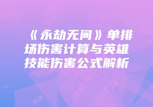 《永劫无间》单排场伤害计算与英雄技能伤害公式解析