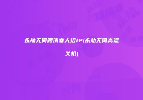 永劫无间顾清寒大招f2(永劫无间高温关机)
