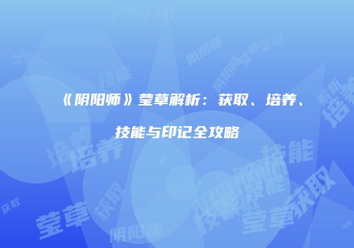 《阴阳师》莹草解析：获取、培养、技能与印记全攻略