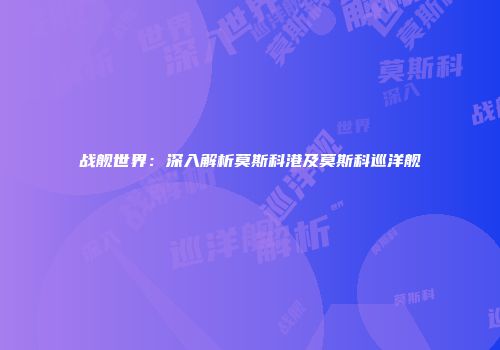 战舰世界：深入解析莫斯科港及莫斯科巡洋舰
