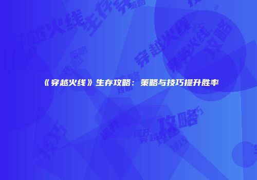 《穿越火线》生存攻略：策略与技巧提升胜率