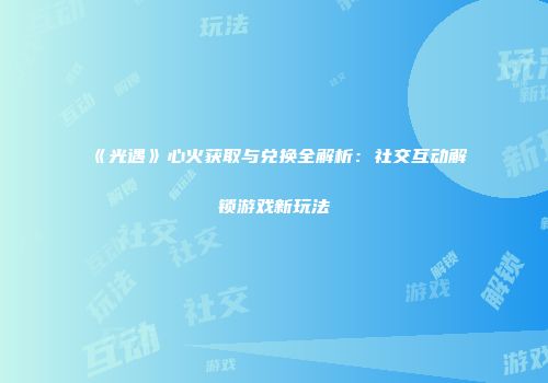 《光遇》心火获取与兑换全解析：社交互动解锁游戏新玩法