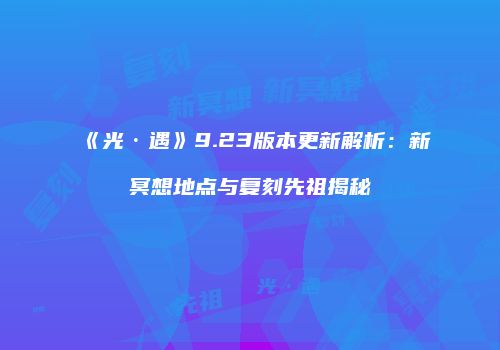 《光·遇》9.23版本更新解析：新冥想地点与复刻先祖揭秘