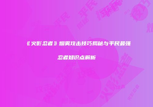 《火影忍者》烟雾攻击技巧揭秘与平民最强忍者知识点解析