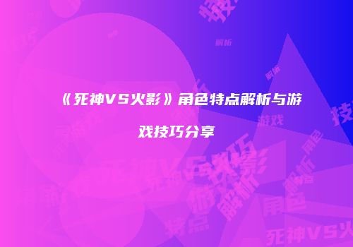 《死神VS火影》角色特点解析与游戏技巧分享