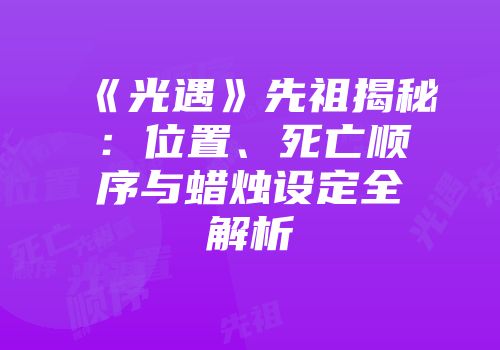 《光遇》先祖揭秘：位置、死亡顺序与蜡烛设定全解析