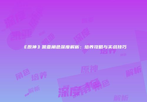 《原神》凯亚角色深度解析：培养攻略与实战技巧