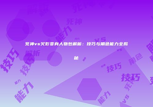死神vs火影变身人物包解析：技巧与角色能力全揭秘