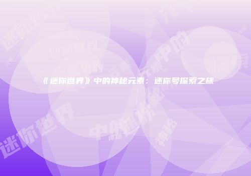 《迷你世界》中的神秘元素：迷你号探索之旅