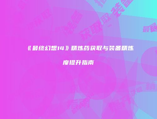 《最终幻想14》精炼药获取与装备精炼度提升指南
