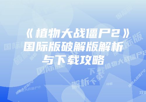 《植物大战僵尸2》国际版破解版解析与下载攻略