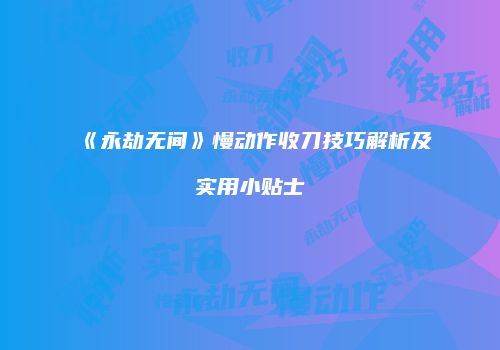 《永劫无间》慢动作收刀技巧解析及实用小贴士