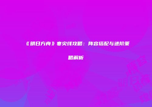 《明日方舟》寒灾线攻略：阵容搭配与进阶策略解析